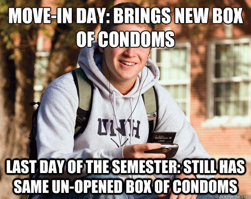 Move-in day: brings new box of condoms Last day of the semester: still has same un-opened box of condoms   