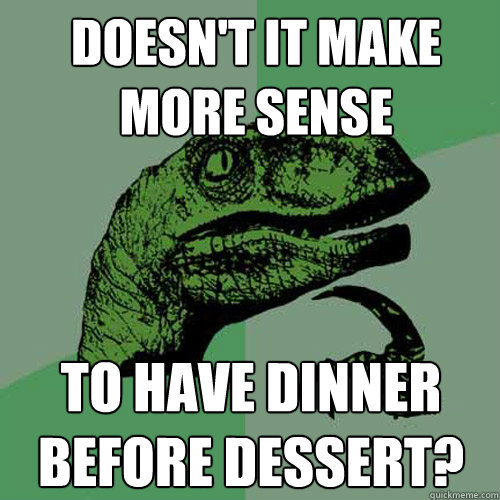 Doesn't it make more sense to have dinner before dessert?  Philosoraptor