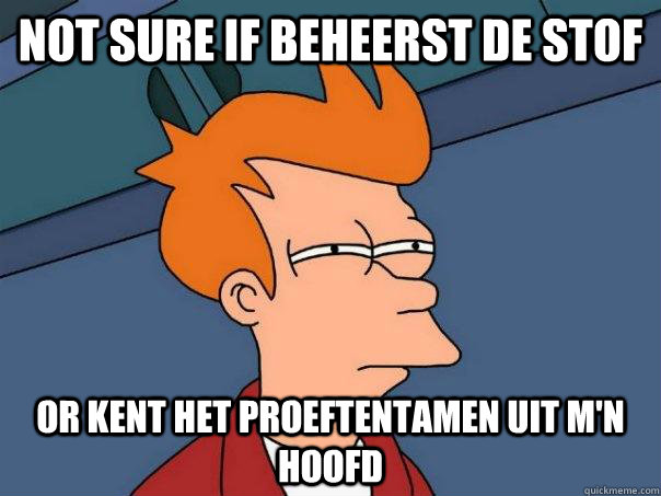 Not sure if beheerst de stof or kent het proeftentamen uit m'n hoofd  Futurama Fry