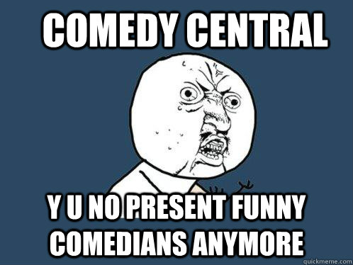 Comedy Central y u no present funny comedians anymore  Y U No