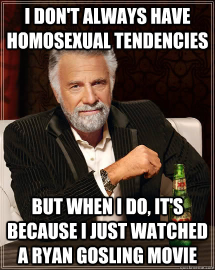I don't always have homosexual tendencies but when I do, it's because I just watched a Ryan Gosling movie  The Most Interesting Man In The World