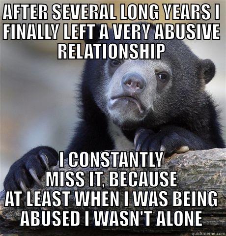 AFTER SEVERAL LONG YEARS I FINALLY LEFT A VERY ABUSIVE RELATIONSHIP I CONSTANTLY MISS IT, BECAUSE AT LEAST WHEN I WAS BEING ABUSED I WASN'T ALONE Confession Bear