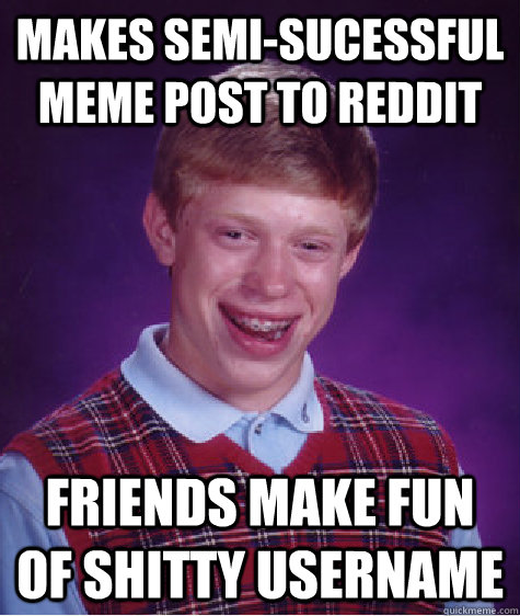 Makes semi-sucessful meme post to reddit Friends make fun of shitty username   Bad Luck Brian
