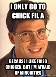 I only go to chick fil a because i like fried chicken, but i'm afraid of minorities  