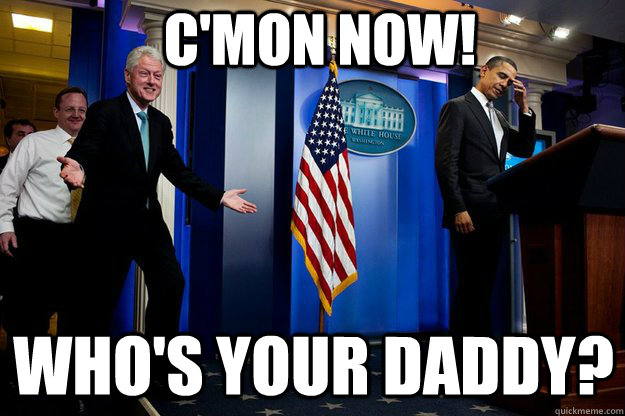 c'mon now! Who's your daddy?  Inappropriate Timing Bill Clinton
