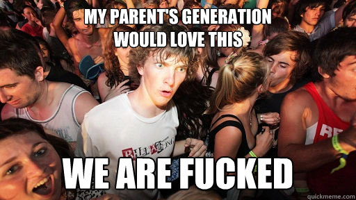 my parent's generation
would love this  we are fucked  Sudden Clarity Clarence