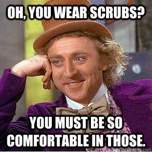 Oh, you wear scrubs? You must be so comfortable in those.  Creepy Wonka