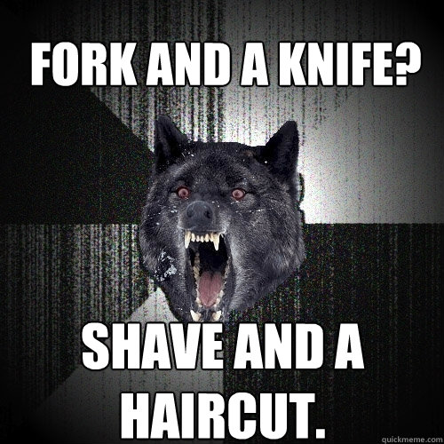 Fork and a knife? Shave and a haircut.  Insanity Wolf