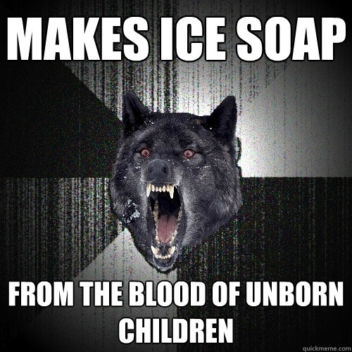 Makes ice soap  from the blood of unborn children - Makes ice soap  from the blood of unborn children  Insanity Wolf