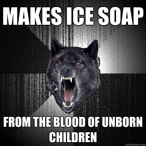 Makes ice soap  from the blood of unborn children  Insanity Wolf