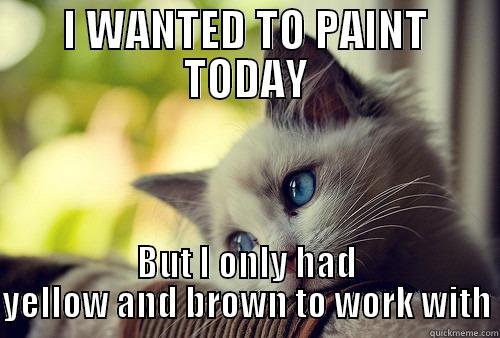 I WANTED TO PAINT TODAY BUT I ONLY HAD YELLOW AND BROWN TO WORK WITH First World Problems Cat
