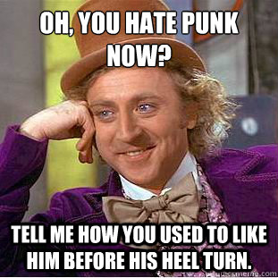 Oh, you hate Punk now?
 Tell me how you used to like him before his heel turn.  Condescending Wonka