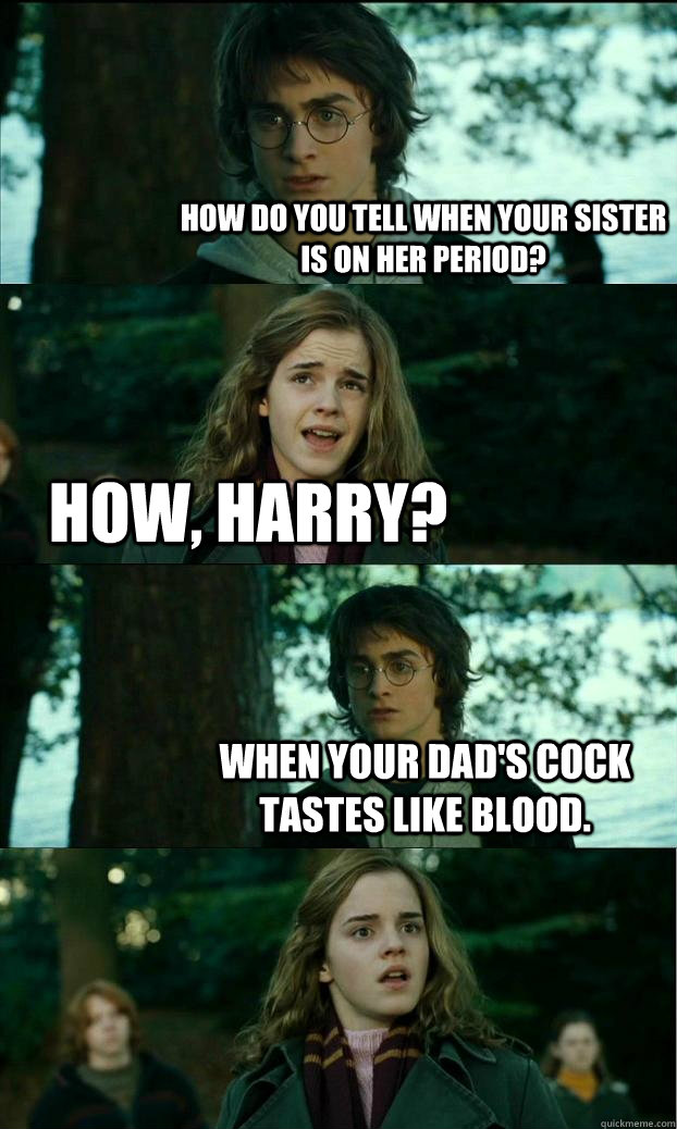 How do you tell when your sister is on her period? How, Harry? When your Dad's Cock Tastes like blood.  Horny Harry