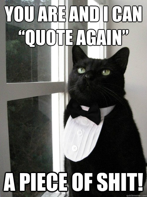 You are and I can “quote again” a piece of shit!  One Percent Cat