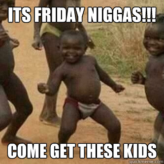 Its friday Niggas!!! come get these kids  Its friday niggas
