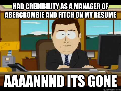 Had credibility as a manager of Abercrombie and Fitch on my resume Aaaannnd its gone  Aaand its gone