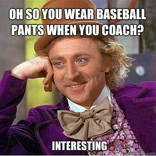 OH SO YOU WEAR BASEBALL PANTS WHEN YOU COACH? INTERESTING  Willy Wonka Meme