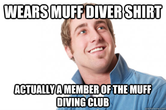 Wears Muff diver shirt  actually a member of the muff diving club - Wears Muff diver shirt  actually a member of the muff diving club  Misc