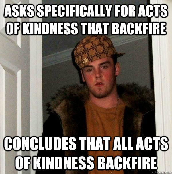 asks specifically for acts of kindness that backfire concludes that all acts of kindness backfire  Scumbag Steve