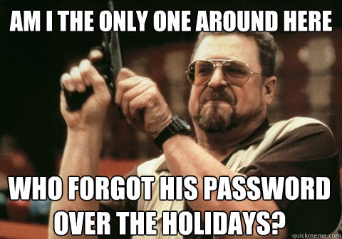 Am I the only one around here who forgot his password over the holidays? - Am I the only one around here who forgot his password over the holidays?  Am I the only one