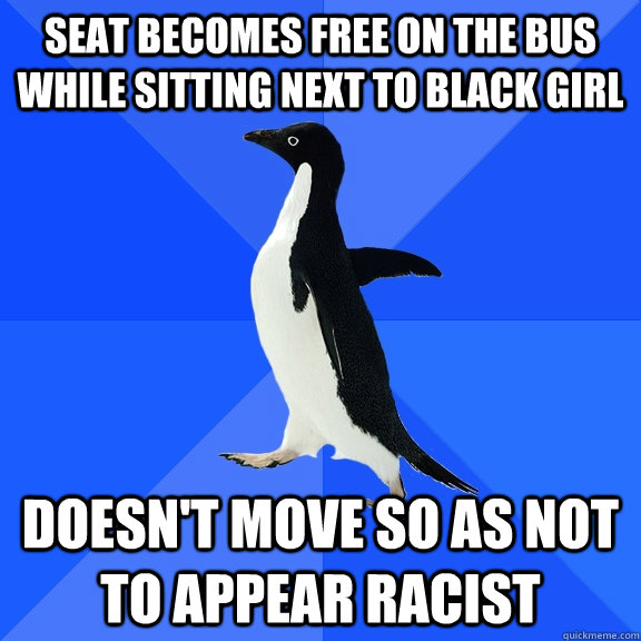 Seat becomes free on the bus while sitting next to black girl Doesn't move so as not to appear racist  Socially Awkward Penguin