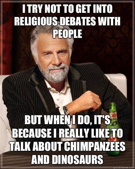 I try not to get into religious debates with people But when I do, it's because I really like to talk about chimpanzees and dinosaurs  The Most Interesting Man In The World