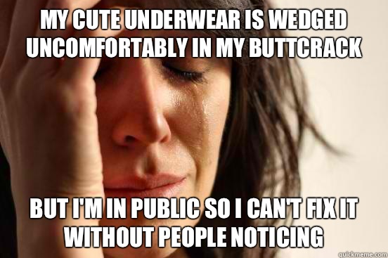 My cute underwear is wedged uncomfortably in my buttcrack But I'm in public so I can't fix it without people noticing  First World Problems