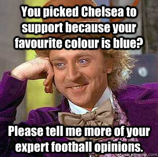 You picked Chelsea to support because your favourite colour is blue? Please tell me more of your expert football opinions.  Condescending Wonka