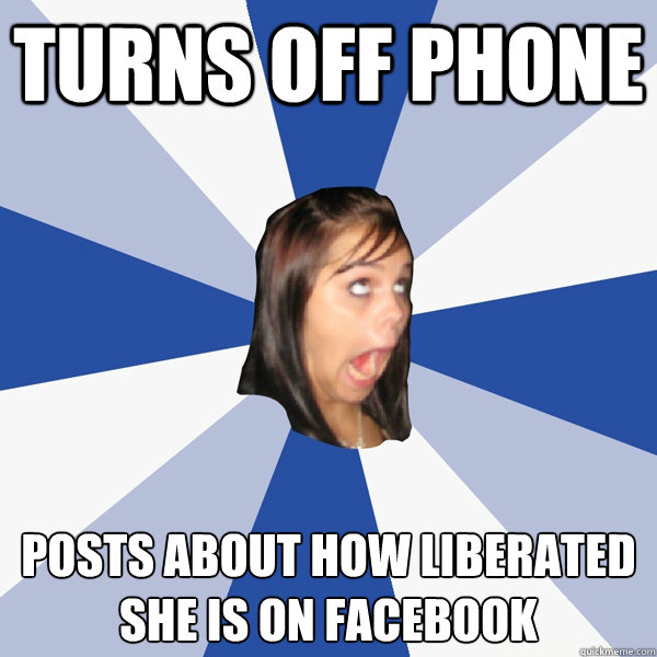 Turns off phone posts about how liberated she is on facebook  Annoying Facebook Girl