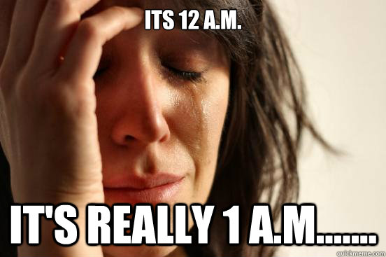 Its 12 a.m. It's really 1 a.m.......  First World Problems