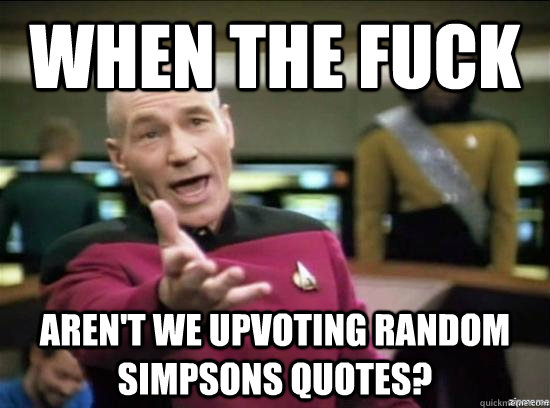 When the fuck aren't we upvoting random simpsons quotes?  Annoyed Picard HD