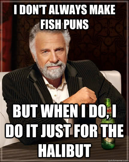 I don't always make fish puns but when I do, I do it just for the halibut  The Most Interesting Man In The World