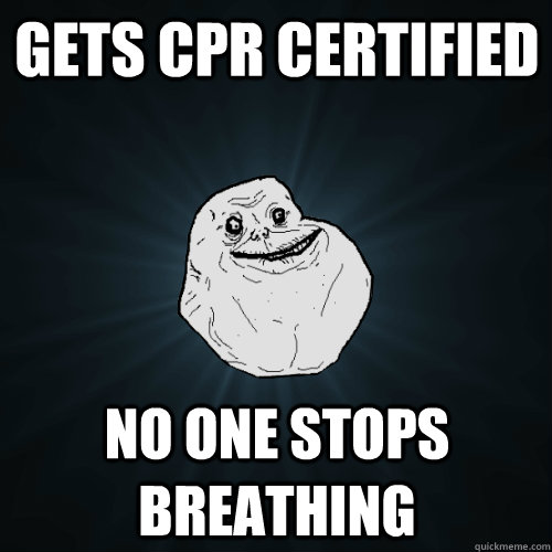 Gets cpr certified no one stops  breathing  Forever Alone
