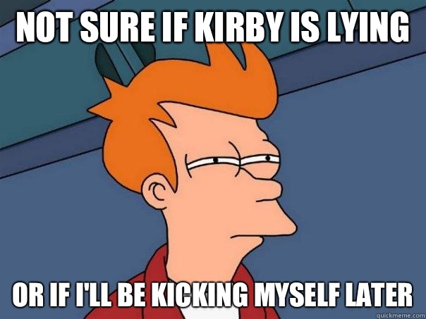 Not sure if Kirby is lying Or If I'll be kicking myself later  Futurama Fry