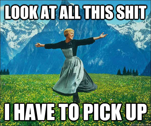 Look at all this shit i have to pick up  Look at all