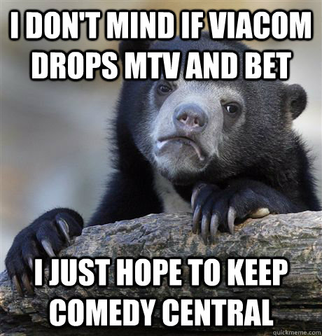 I don't mind if Viacom drops MTV and BET I just hope to keep Comedy Central  Confession Bear