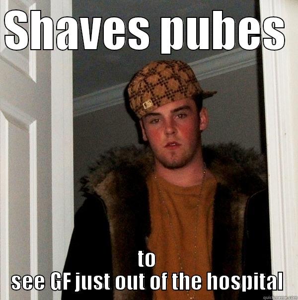 SHAVES PUBES  TO SEE GF JUST OUT OF THE HOSPITAL Scumbag Steve