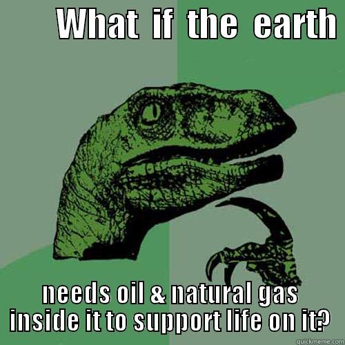         WHAT  IF  THE  EARTH  NEEDS OIL & NATURAL GAS INSIDE IT TO SUPPORT LIFE ON IT? Philosoraptor
