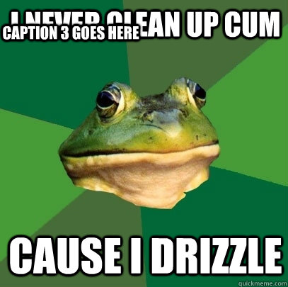 I never clean up cum Cause I drizzle Caption 3 goes here - I never clean up cum Cause I drizzle Caption 3 goes here  Foul Bachelor Frog