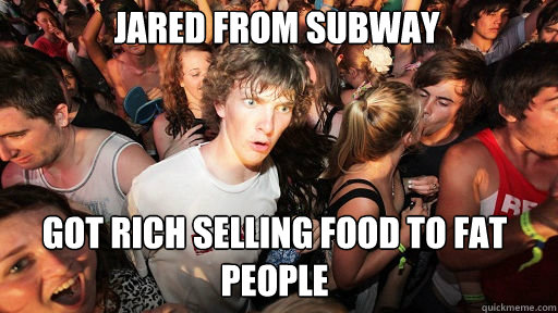 jared from subway
 got rich selling food to fat people  Sudden Clarity Clarence