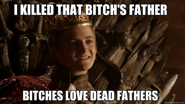 Bitches love dead Fathers I killed that bitch's Father  King joffrey