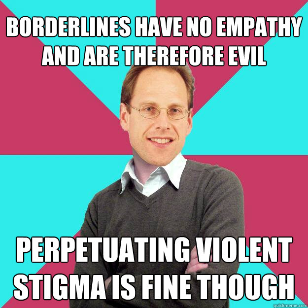 BORDERLINES HAVE NO EMPATHY AND ARE THEREFORE EVIL PERPETUATING VIOLENT STIGMA IS FINE THOUGH  Fuck Yeah Privilege Denying Baron-Cohen