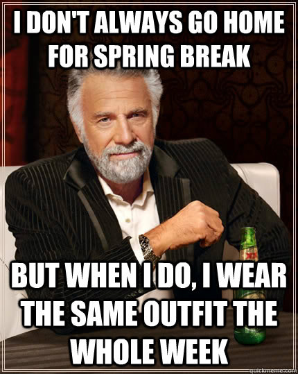 I don't always go home for spring break But When i do, i wear the same outfit the whole week  The Most Interesting Man In The World
