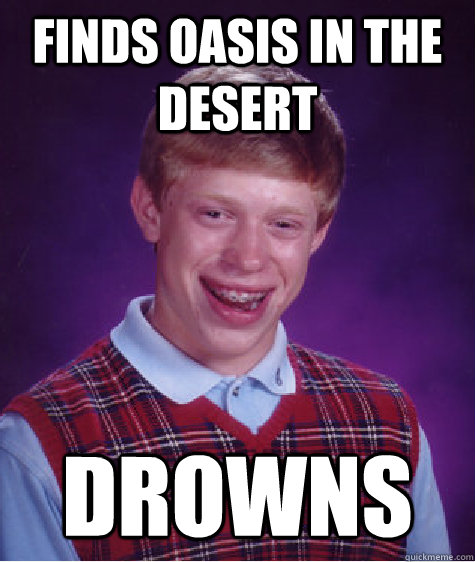 Finds oasis in the desert Drowns  Bad Luck Brian