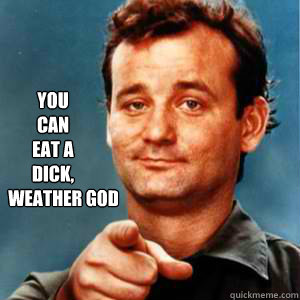 you
can
eat a 
dick, 
      weather god  Bill Murray