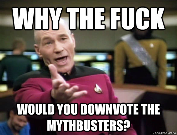 Why the fuck would you downvote the Mythbusters?  Annoyed Picard HD