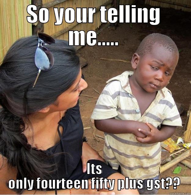SO YOUR TELLING ME..... ITS ONLY FOURTEEN FIFTY PLUS GST?? Skeptical Third World Kid