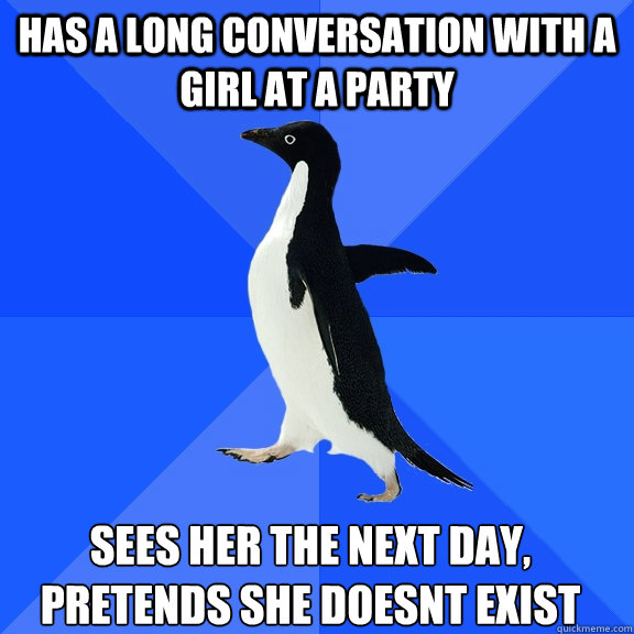 Has a long conversation with a girl at a party  Sees her the next day, pretends she doesnt exist  Socially Awkward Penguin