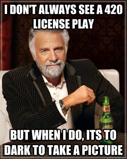 I don't always see a 420 license play but when I do, its to dark to take a picture  The Most Interesting Man In The World