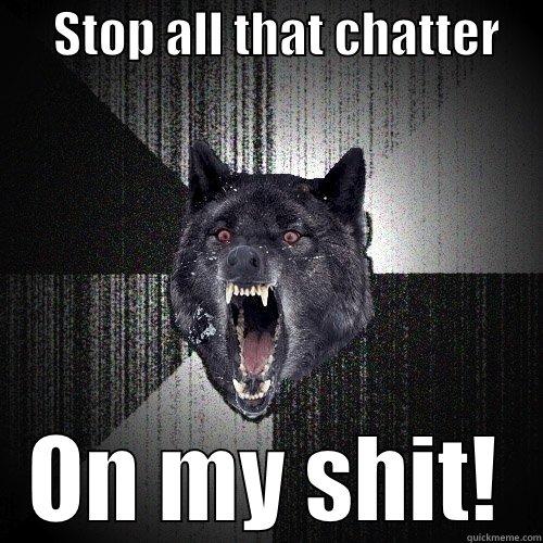      STOP ALL THAT CHATTER     ON MY SHIT! Insanity Wolf